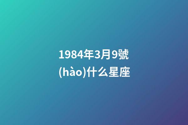 1984年3月9號(hào)什么星座-第1張-星座運(yùn)勢(shì)-玄機(jī)派