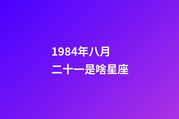 1984年八月二十一是啥星座-第1張-星座運(yùn)勢-玄機(jī)派
