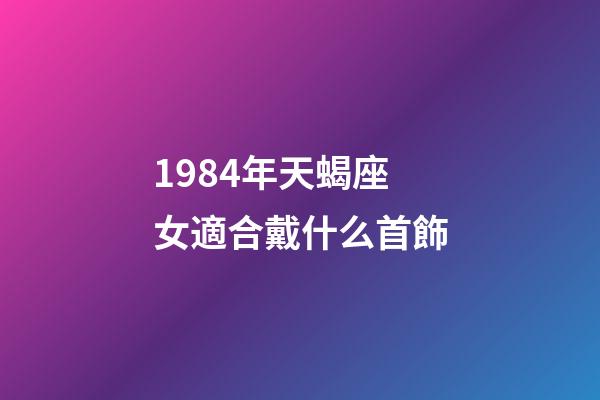 1984年天蝎座女適合戴什么首飾-第1張-星座運勢-玄機派