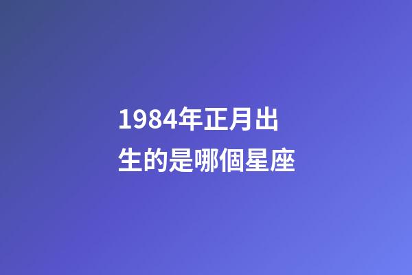 1984年正月出生的是哪個星座-第1張-星座運勢-玄機派