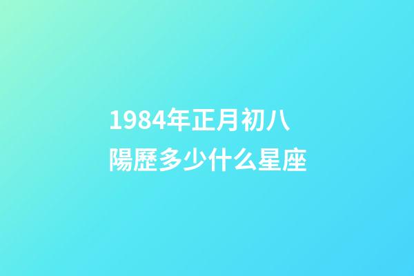 1984年正月初八陽歷多少什么星座-第1張-星座運勢-玄機派