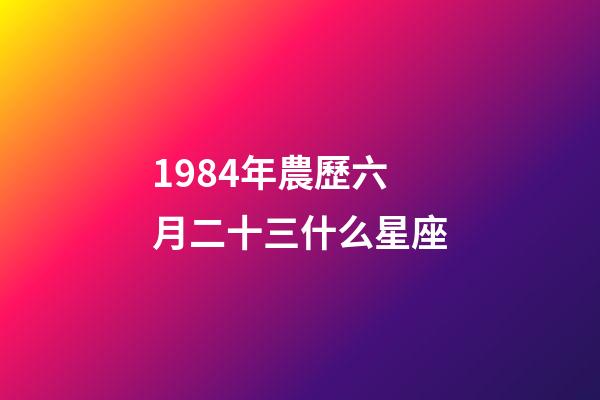 1984年農歷六月二十三什么星座-第1張-星座運勢-玄機派