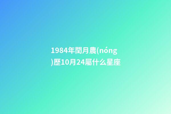 1984年閏月農(nóng)歷10月24屬什么星座