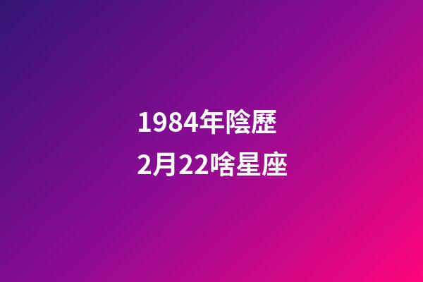1984年陰歷2月22啥星座-第1張-星座運(yùn)勢(shì)-玄機(jī)派