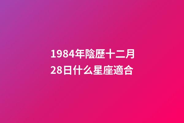 1984年陰歷十二月28日什么星座適合-第1張-星座運勢-玄機派