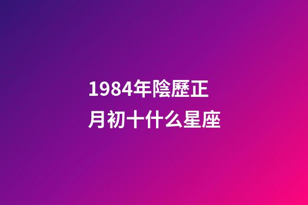 1984年陰歷正月初十什么星座-第1張-星座運勢-玄機派