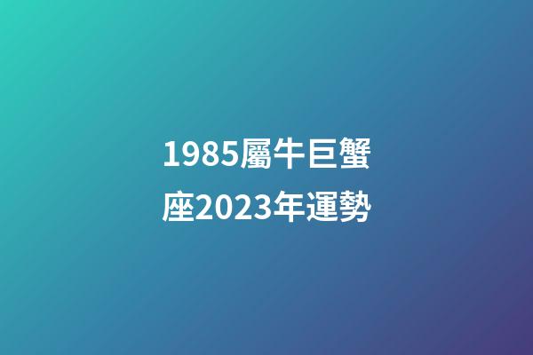 1985屬牛巨蟹座2023年運勢-第1張-星座運勢-玄機派