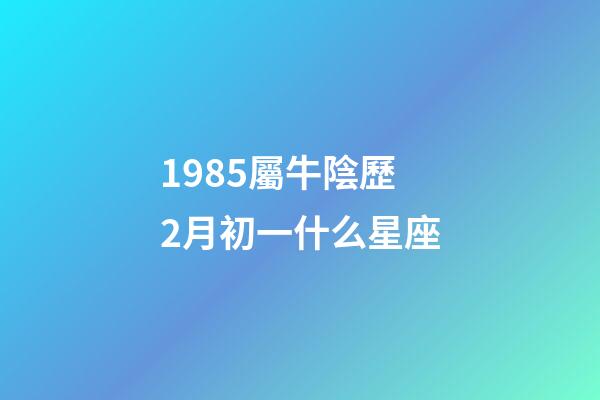 1985屬牛陰歷2月初一什么星座-第1張-星座運勢-玄機派