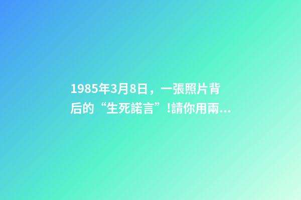 1985年3月8日，一張照片背后的“生死諾言”!請你用兩分鐘看完這30年……-第1張-觀點-玄機派