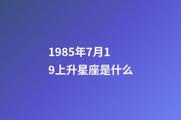 1985年7月19上升星座是什么-第1張-星座運勢-玄機派
