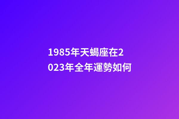 1985年天蝎座在2023年全年運勢如何-第1張-星座運勢-玄機派