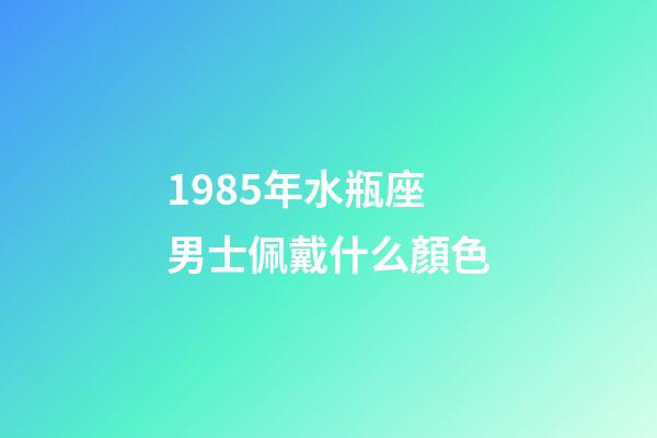 1985年水瓶座男士佩戴什么顏色-第1張-星座運勢-玄機派