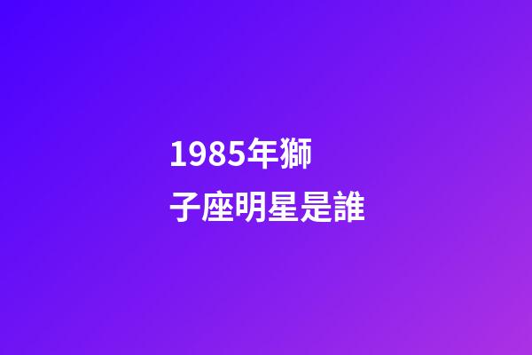 1985年獅子座明星是誰-第1張-星座運勢-玄機派