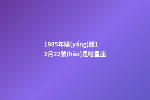 1985年陽(yáng)歷12月22號(hào)是啥星座-第1張-星座運(yùn)勢(shì)-玄機(jī)派