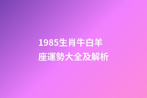 1985生肖牛白羊座運勢大全及解析-第1張-星座運勢-玄機派