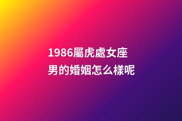 1986屬虎處女座男的婚姻怎么樣呢-第1張-星座運勢-玄機派