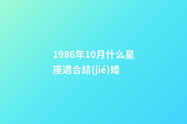 1986年10月什么星座適合結(jié)婚-第1張-星座運(yùn)勢(shì)-玄機(jī)派