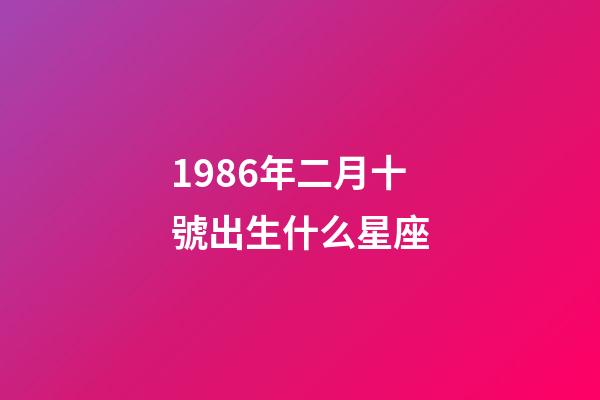 1986年二月十號出生什么星座-第1張-星座運(yùn)勢-玄機(jī)派