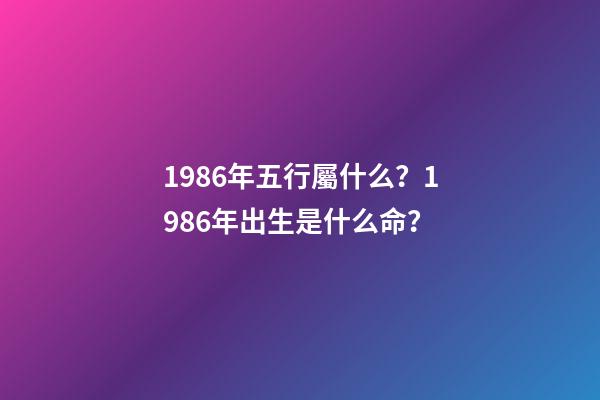 1986年五行屬什么？1986年出生是什么命？
