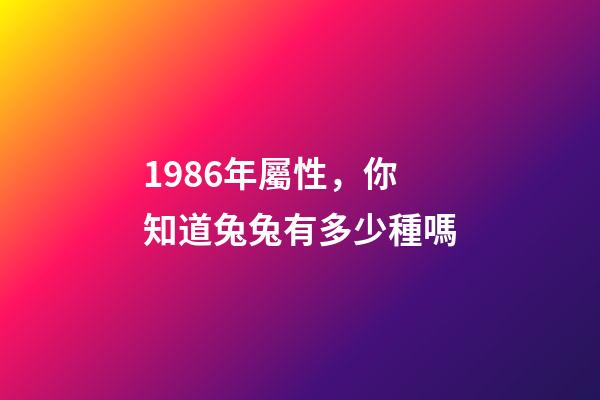 1986年屬性，你知道兔兔有多少種嗎-第1張-觀點-玄機派