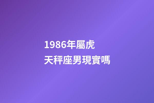 1986年屬虎天秤座男現實嗎-第1張-星座運勢-玄機派