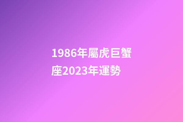 1986年屬虎巨蟹座2023年運勢-第1張-星座運勢-玄機派