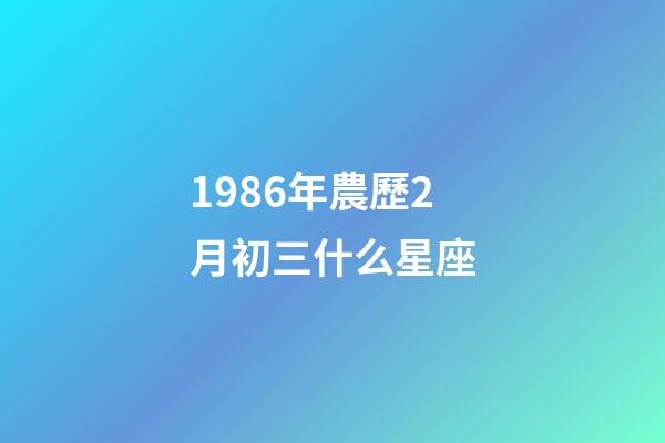 1986年農歷2月初三什么星座-第1張-星座運勢-玄機派