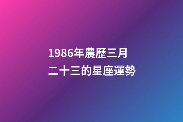 1986年農歷三月二十三的星座運勢-第1張-星座運勢-玄機派