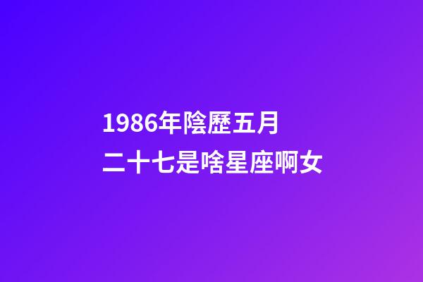 1986年陰歷五月二十七是啥星座啊女-第1張-星座運勢-玄機派