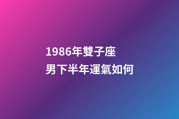 1986年雙子座男下半年運氣如何-第1張-星座運勢-玄機派