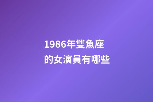 1986年雙魚座的女演員有哪些-第1張-星座運勢-玄機派