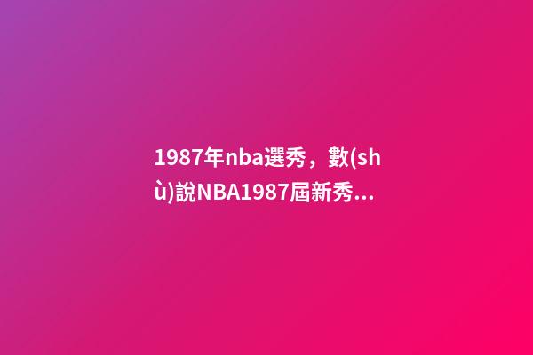 1987年nba選秀，數(shù)說NBA1987屆新秀嚴(yán)重被低估的一屆-第1張-觀點-玄機(jī)派
