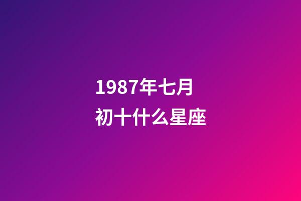1987年七月初十什么星座-第1張-星座運勢-玄機派