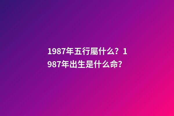 1987年五行屬什么？1987年出生是什么命？