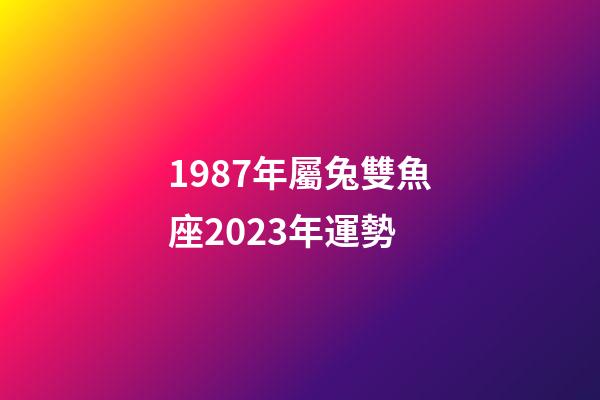 1987年屬兔雙魚座2023年運勢-第1張-星座運勢-玄機派