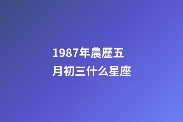 1987年農歷五月初三什么星座-第1張-星座運勢-玄機派