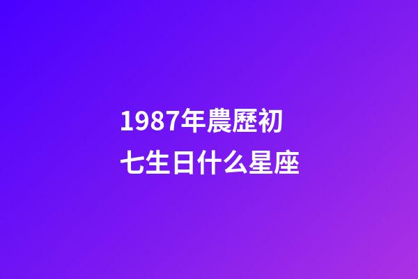 1987年農歷初七生日什么星座-第1張-星座運勢-玄機派