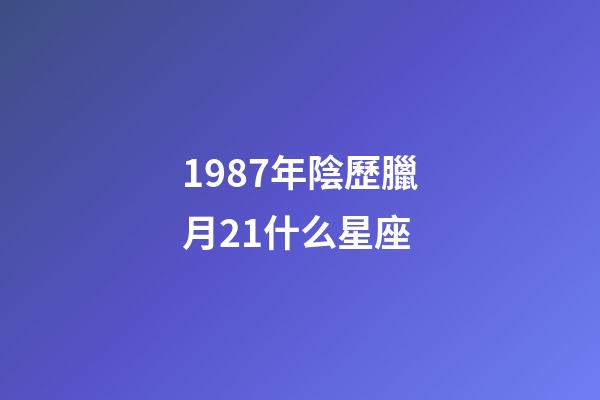 1987年陰歷臘月21什么星座-第1張-星座運(yùn)勢-玄機(jī)派
