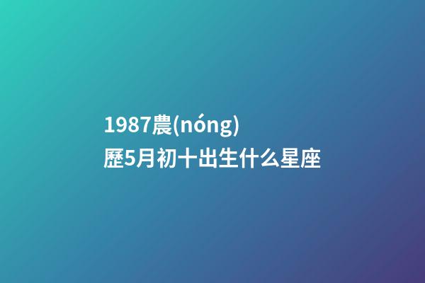 1987農(nóng)歷5月初十出生什么星座-第1張-星座運(yùn)勢(shì)-玄機(jī)派