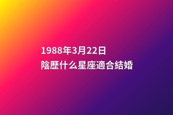 1988年3月22日陰歷什么星座適合結婚-第1張-星座運勢-玄機派