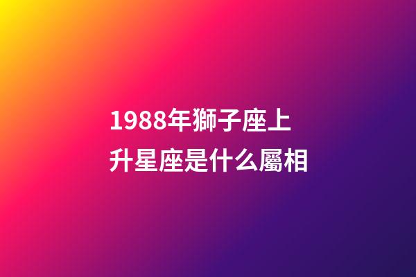 1988年獅子座上升星座是什么屬相-第1張-星座運勢-玄機派
