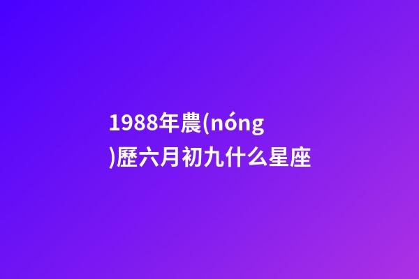 1988年農(nóng)歷六月初九什么星座-第1張-星座運勢-玄機派
