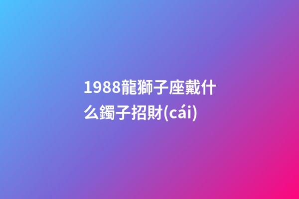 1988龍獅子座戴什么鐲子招財(cái)