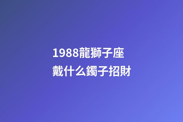 1988龍獅子座戴什么鐲子招財-第1張-星座運勢-玄機派