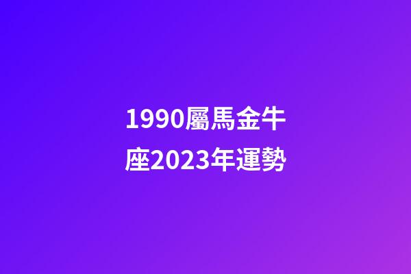 1990屬馬金牛座2023年運勢-第1張-星座運勢-玄機派