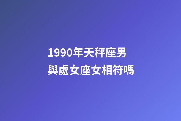 1990年天秤座男與處女座女相符嗎-第1張-星座運勢-玄機派