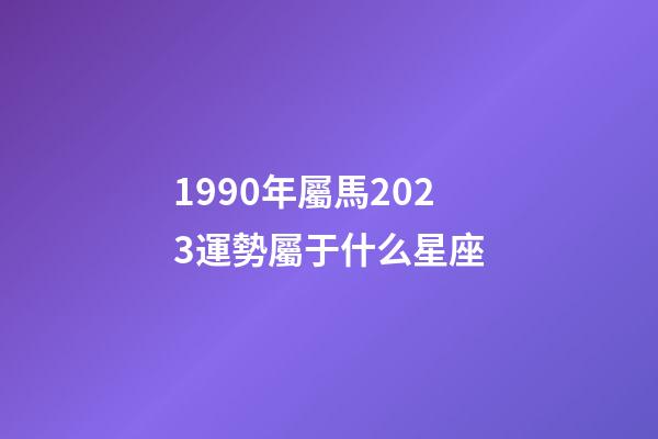 1990年屬馬2023運勢屬于什么星座-第1張-星座運勢-玄機派