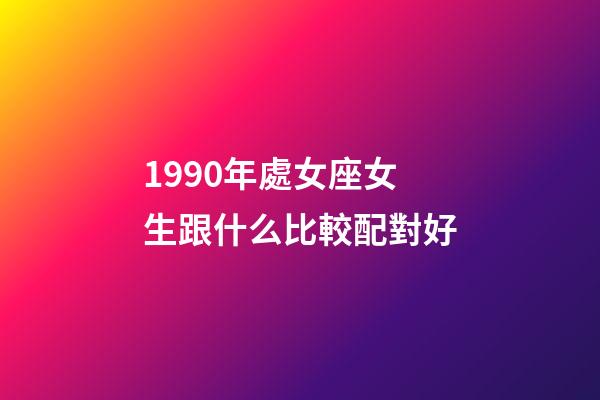 1990年處女座女生跟什么比較配對好-第1張-星座運勢-玄機派