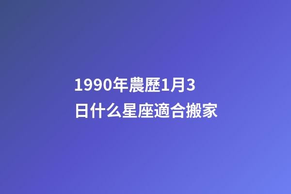 1990年農歷1月3日什么星座適合搬家-第1張-星座運勢-玄機派