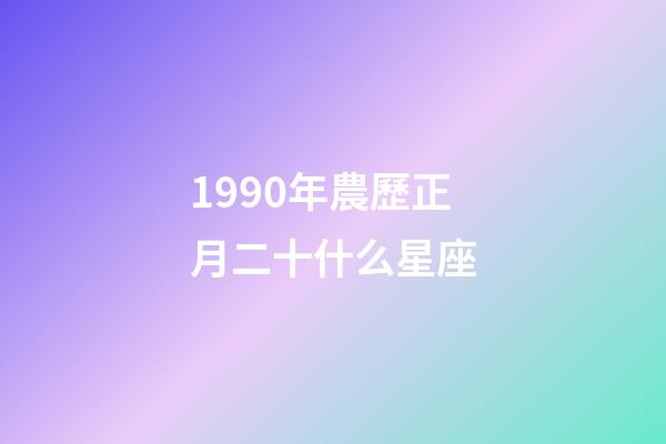 1990年農歷正月二十什么星座-第1張-星座運勢-玄機派